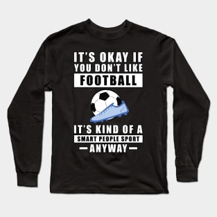 It's Okay If You Don't Like Football / Soccer It's Kind Of A Smart People Sport Anyway Long Sleeve T-Shirt